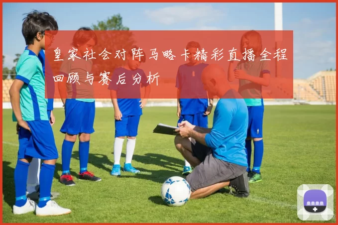 皇家社会对阵马略卡精彩直播全程回顾与赛后分析