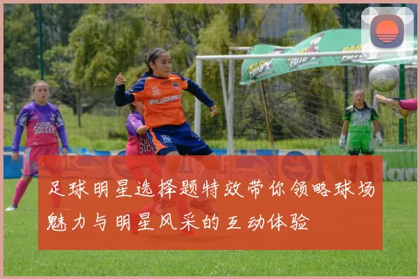 足球明星选择题特效带你领略球场魅力与明星风采的互动体验