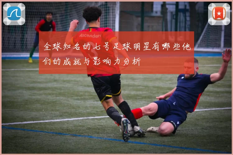 全球知名的七号足球明星有哪些他们的成就与影响力分析
