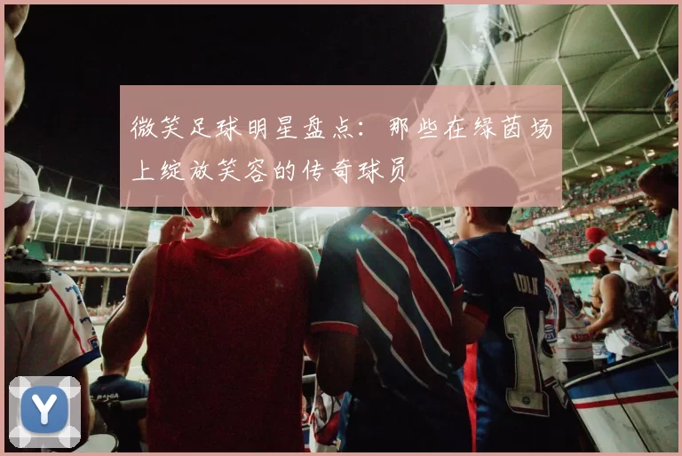 微笑足球明星盘点：那些在绿茵场上绽放笑容的传奇球员