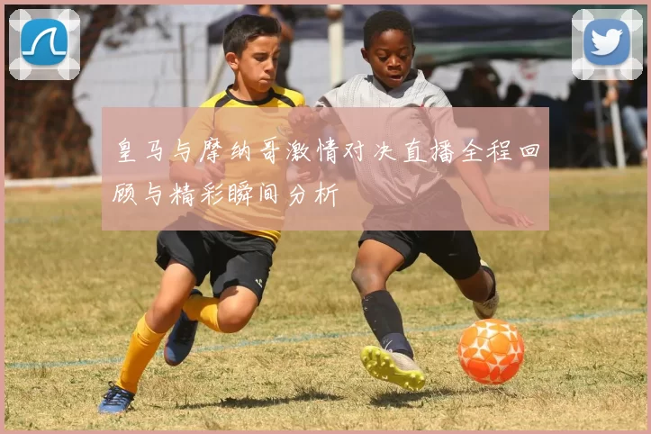 皇马与摩纳哥激情对决直播全程回顾与精彩瞬间分析
