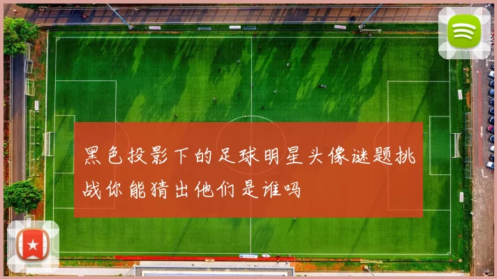 黑色投影下的足球明星头像谜题挑战你能猜出他们是谁吗