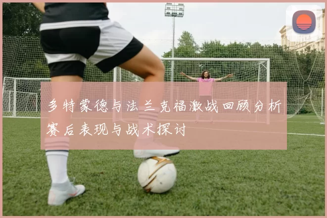 多特蒙德与法兰克福激战回顾分析赛后表现与战术探讨
