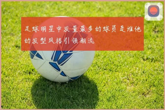 足球明星中发量最多的球员是谁他的发型风格引领潮流