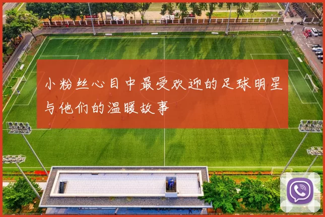小粉丝心目中最受欢迎的足球明星与他们的温暖故事