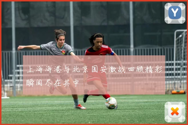 上海海港与北京国安激战回顾精彩瞬间尽在其中