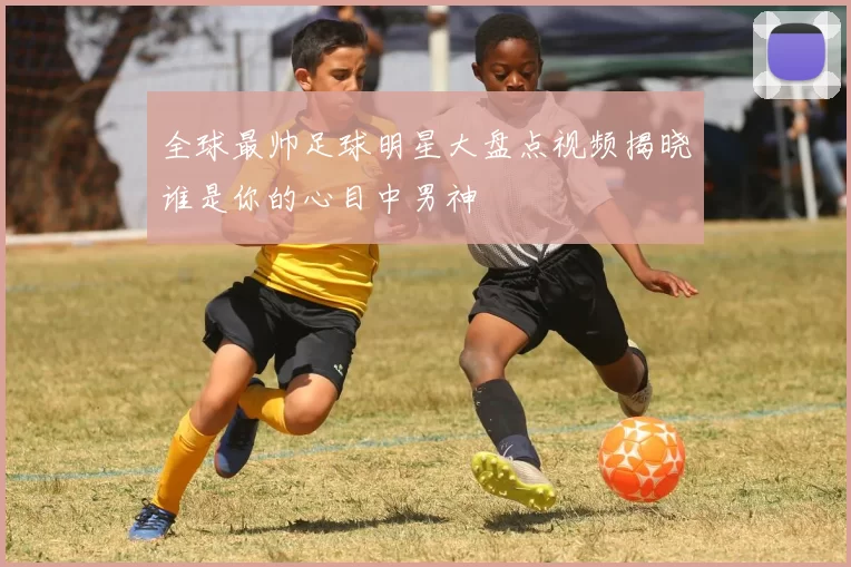 全球最帅足球明星大盘点视频揭晓谁是你的心目中男神