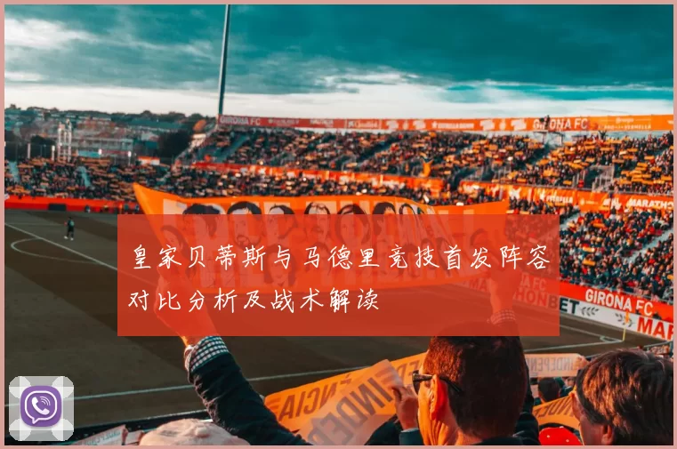 皇家贝蒂斯与马德里竞技首发阵容对比分析及战术解读