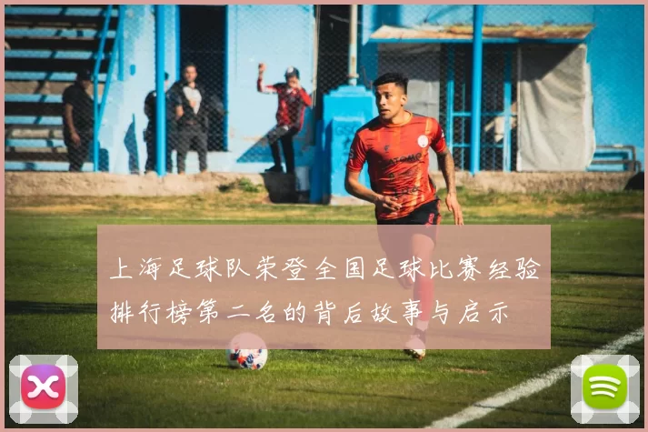上海足球队荣登全国足球比赛经验排行榜第二名的背后故事与启示
