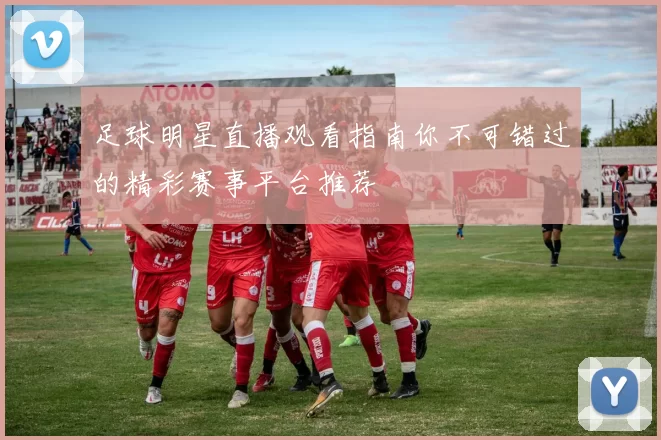 足球明星直播观看指南你不可错过的精彩赛事平台推荐