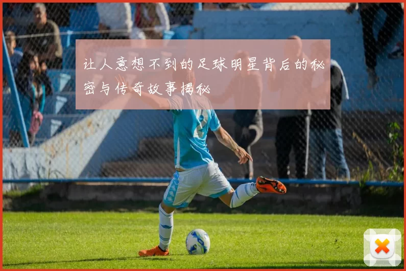 让人意想不到的足球明星背后的秘密与传奇故事揭秘