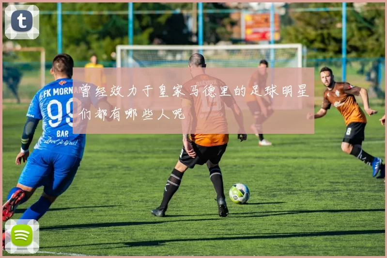 曾经效力于皇家马德里的足球明星们都有哪些人呢