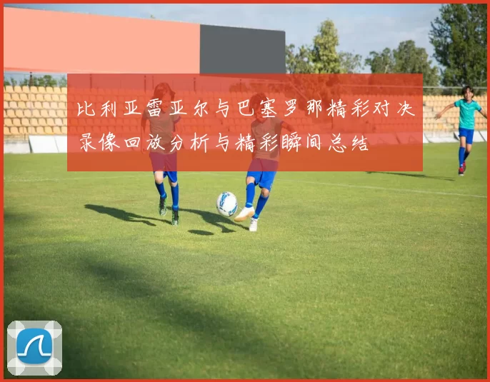 比利亚雷亚尔与巴塞罗那精彩对决录像回放分析与精彩瞬间总结