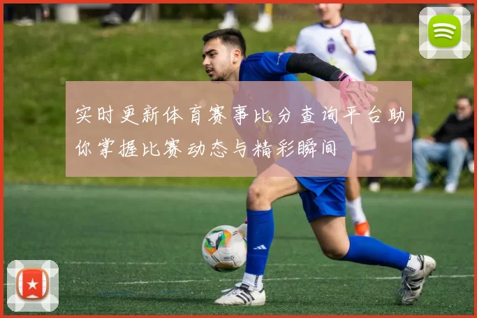 实时更新体育赛事比分查询平台助你掌握比赛动态与精彩瞬间