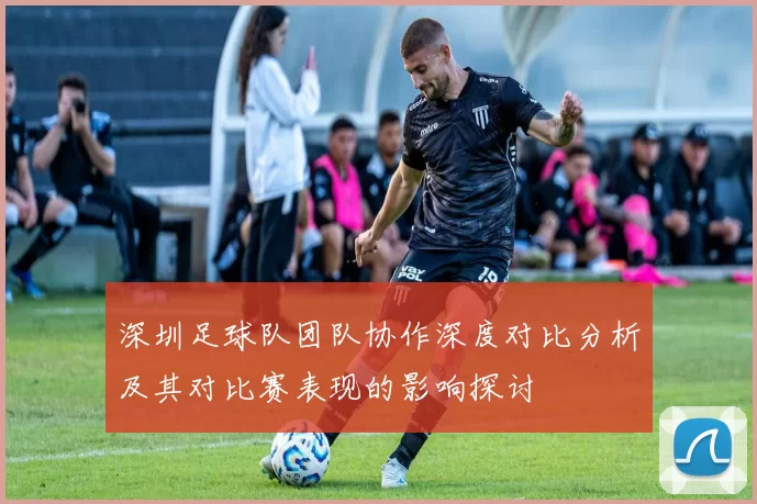 深圳足球队团队协作深度对比分析及其对比赛表现的影响探讨