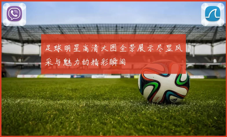 足球明星高清大图全景展示尽显风采与魅力的精彩瞬间