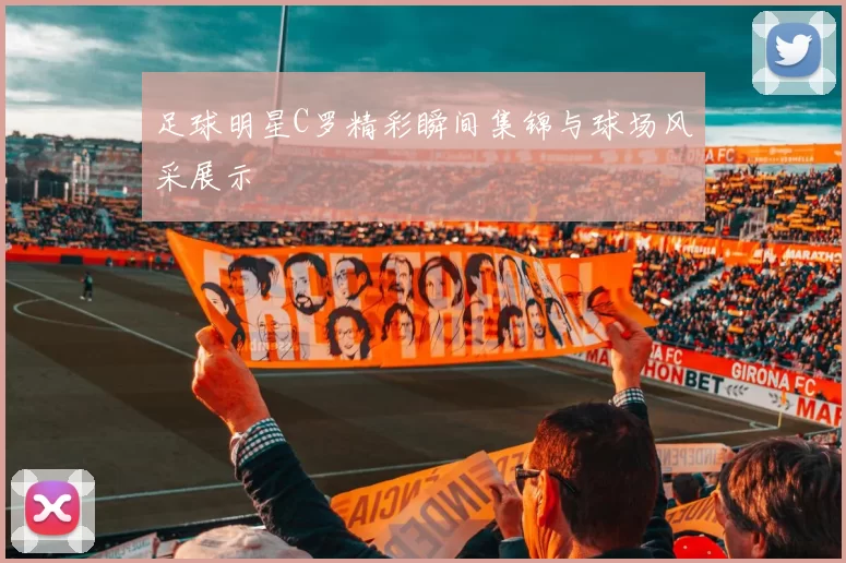 足球明星C罗精彩瞬间集锦与球场风采展示