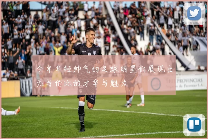 今年年轻帅气的足球明星们展现出无与伦比的才华与魅力
