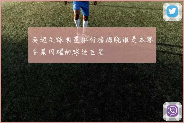 英超足球明星排行榜揭晓谁是本赛季最闪耀的球场巨星