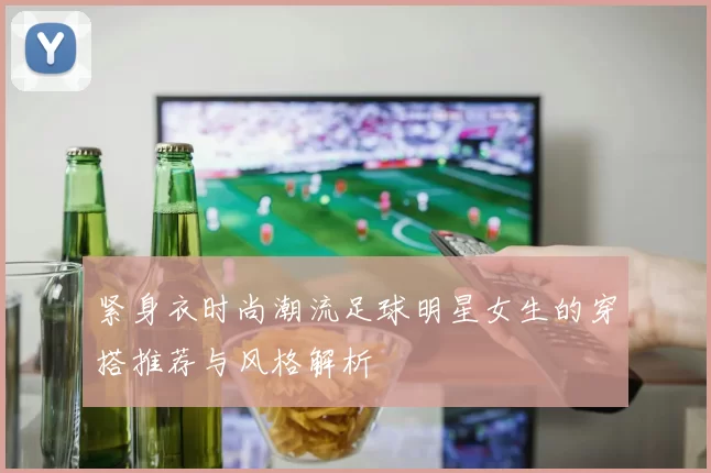 紧身衣时尚潮流足球明星女生的穿搭推荐与风格解析