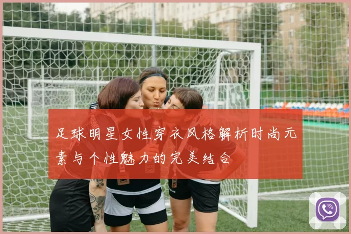 足球明星女性穿衣风格解析时尚元素与个性魅力的完美结合