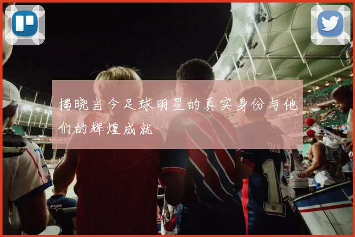 揭晓当今足球明星的真实身份与他们的辉煌成就