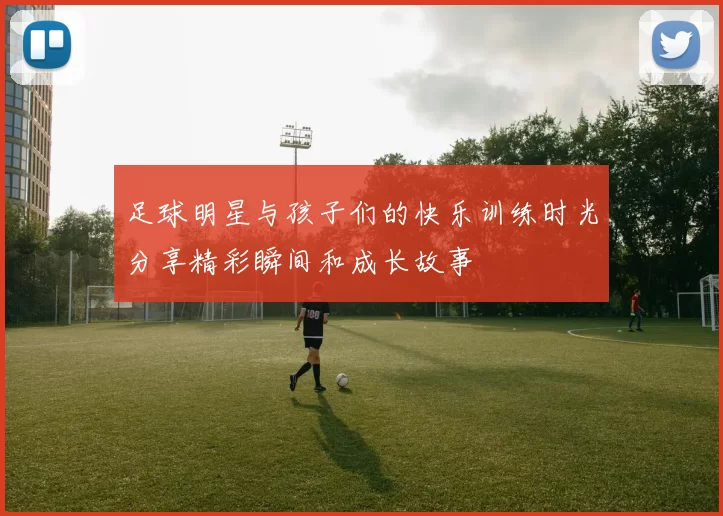 足球明星与孩子们的快乐训练时光分享精彩瞬间和成长故事