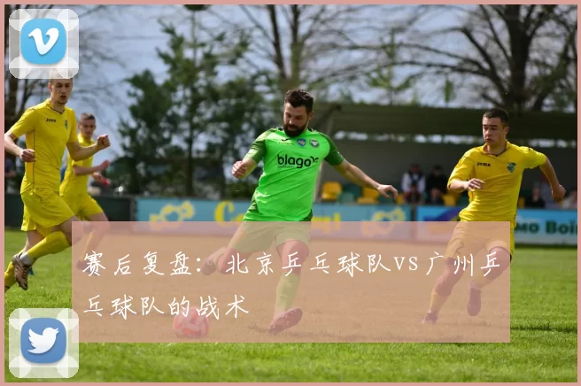 赛后复盘：北京乒乓球队vs广州乒乓球队的战术
