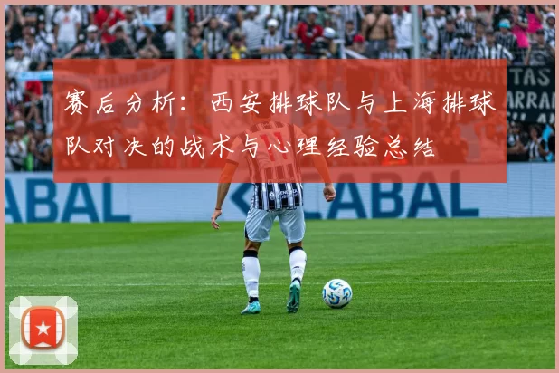 赛后分析：西安排球队与上海排球队对决的战术与心理经验总结