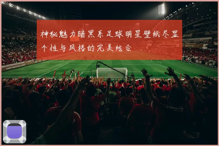 神秘魅力暗黑系足球明星壁纸尽显个性与风格的完美结合