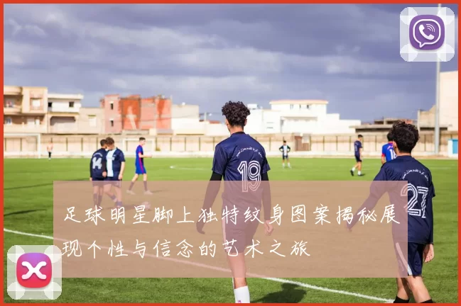 足球明星脚上独特纹身图案揭秘展现个性与信念的艺术之旅