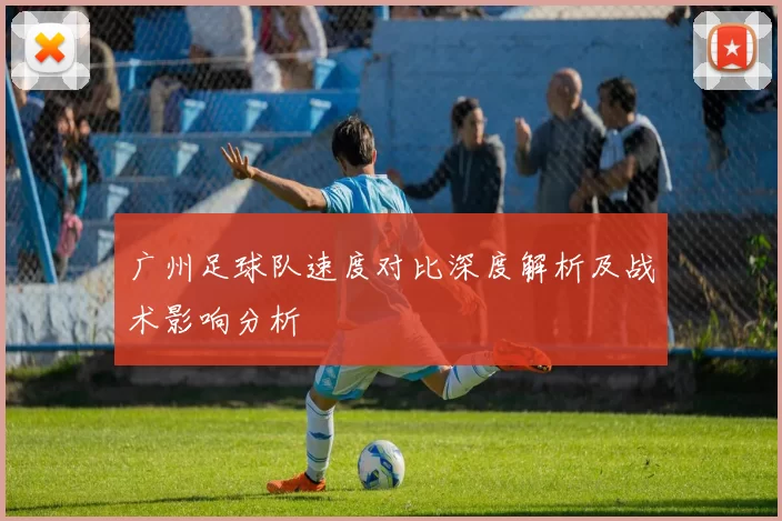 广州足球队速度对比深度解析及战术影响分析