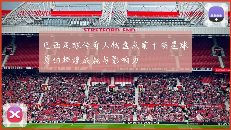 巴西足球传奇人物盘点前十明星球员的辉煌成就与影响力