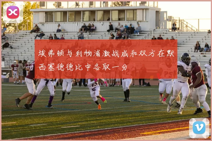 埃弗顿与利物浦激战成和双方在默西塞德德比中各取一分