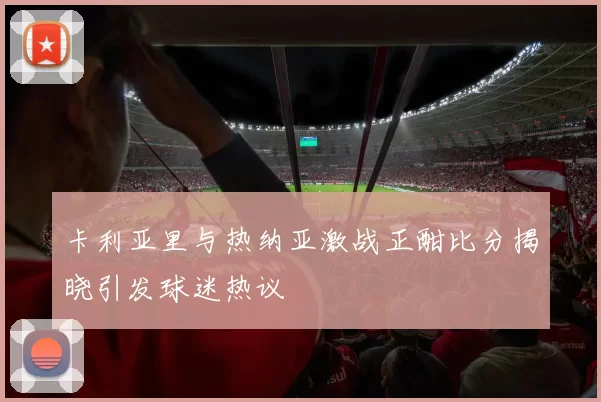 卡利亚里与热纳亚激战正酣比分揭晓引发球迷热议