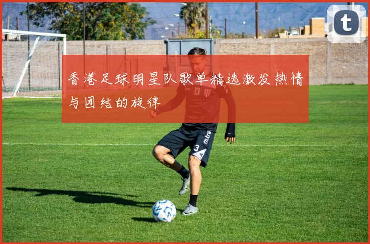 香港足球明星队歌单精选激发热情与团结的旋律