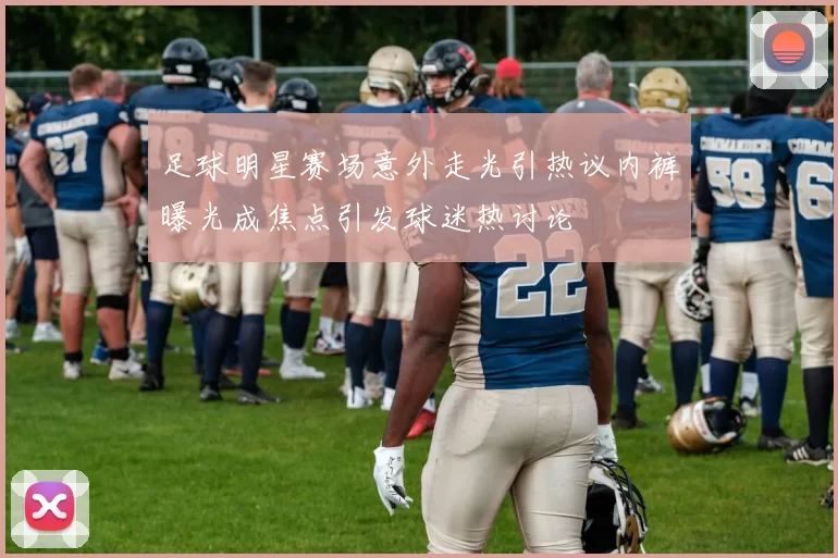 足球明星赛场意外走光引热议内裤曝光成焦点引发球迷热讨论