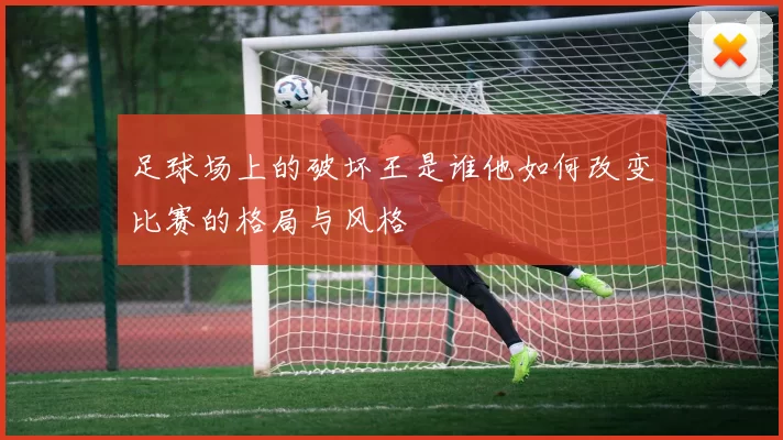 足球场上的破坏王是谁他如何改变比赛的格局与风格