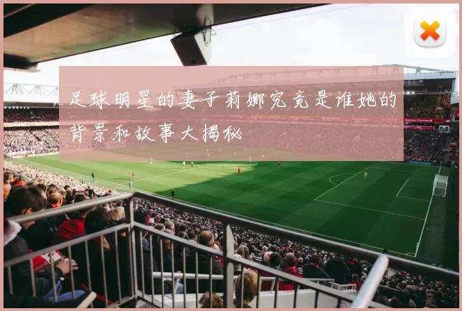 足球明星的妻子莉娜究竟是谁她的背景和故事大揭秘