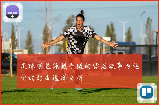 足球明星佩戴手链的背后故事与他们的时尚选择分析