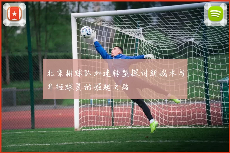 北京排球队加速转型探讨新战术与年轻球员的崛起之路