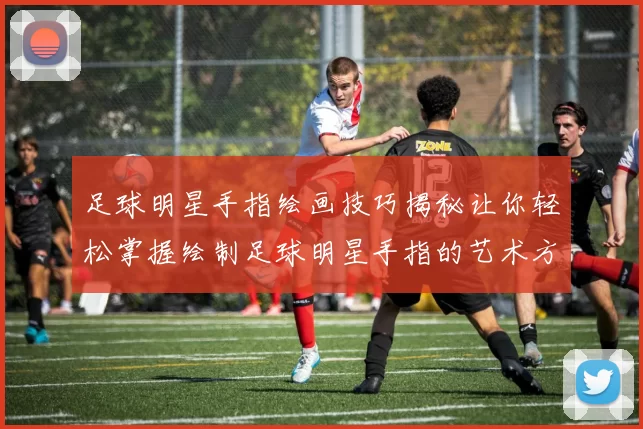 足球明星手指绘画技巧揭秘让你轻松掌握绘制足球明星手指的艺术方法