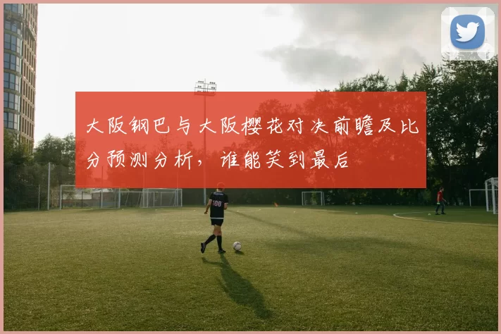 大阪钢巴与大阪樱花对决前瞻及比分预测分析，谁能笑到最后