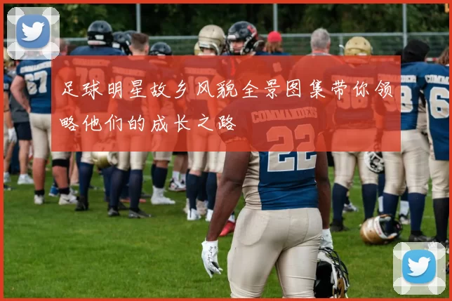 足球明星故乡风貌全景图集带你领略他们的成长之路