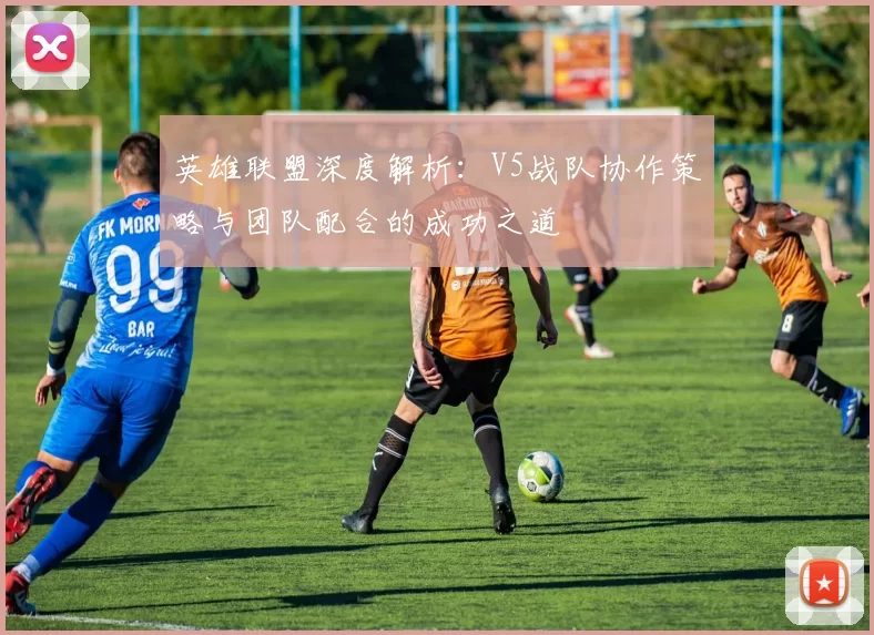 英雄联盟深度解析：V5战队协作策略与团队配合的成功之道