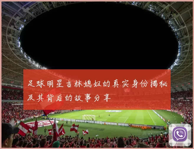 足球明星吉林媳妇的真实身份揭秘及其背后的故事分享
