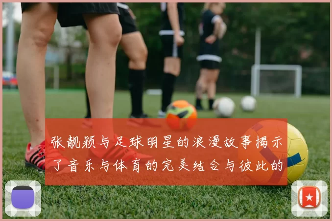 张靓颖与足球明星的浪漫故事揭示了音乐与体育的完美结合与彼此的支持与鼓励