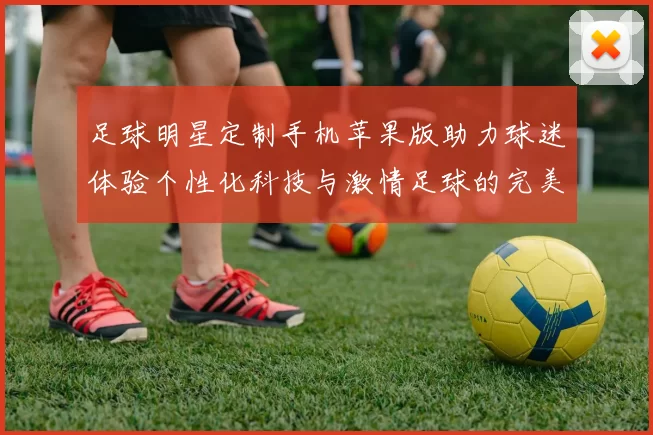 足球明星定制手机苹果版助力球迷体验个性化科技与激情足球的完美结合