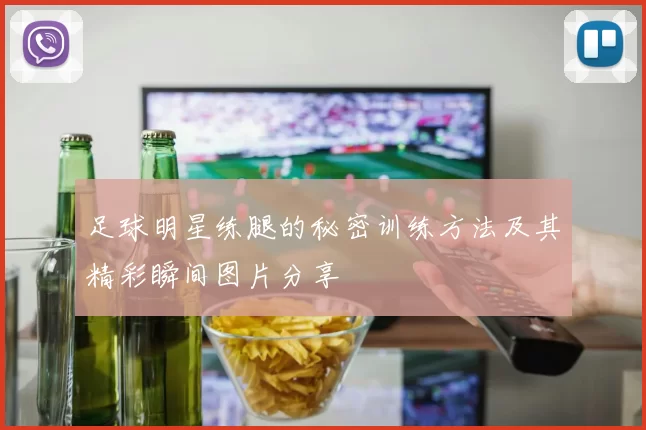 足球明星练腿的秘密训练方法及其精彩瞬间图片分享