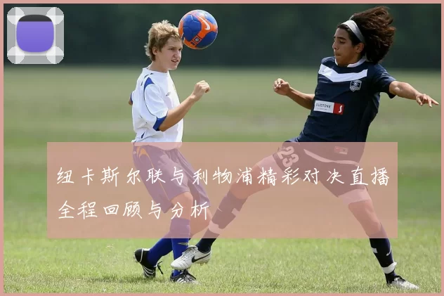 纽卡斯尔联与利物浦精彩对决直播全程回顾与分析